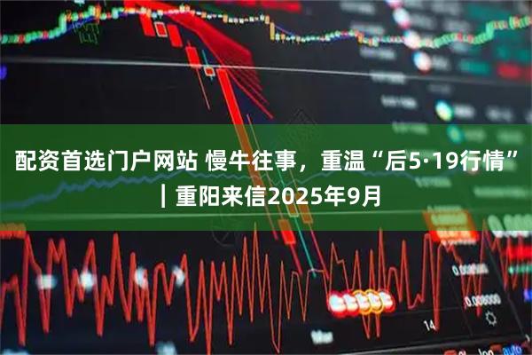 配资首选门户网站 慢牛往事，重温“后5·19行情”︱重阳来信2025年9月