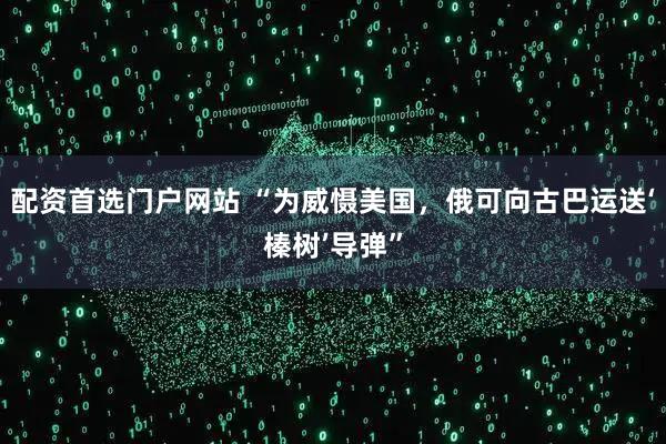 配资首选门户网站 “为威慑美国，俄可向古巴运送‘榛树’导弹”