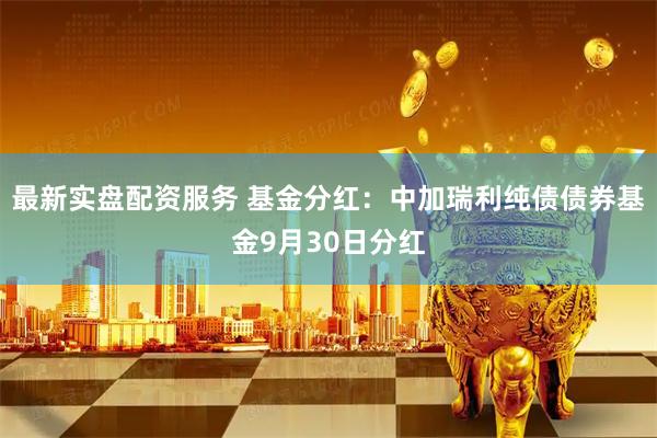 最新实盘配资服务 基金分红：中加瑞利纯债债券基金9月30日分红