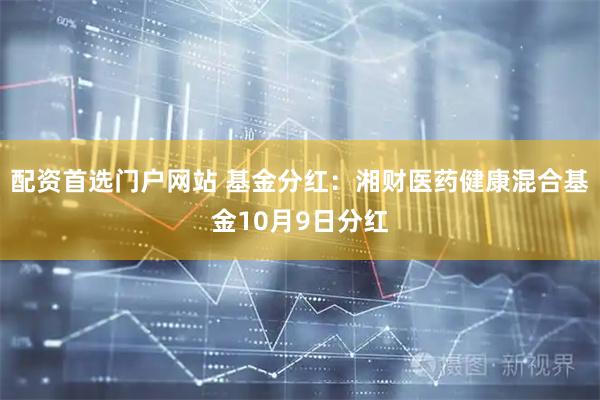 配资首选门户网站 基金分红：湘财医药健康混合基金10月9日分红