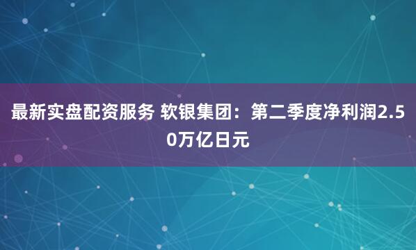 最新实盘配资服务 软银集团：第二季度净利润2.50万亿日元