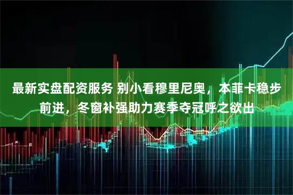 最新实盘配资服务 别小看穆里尼奥，本菲卡稳步前进，冬窗补强助力赛季夺冠呼之欲出