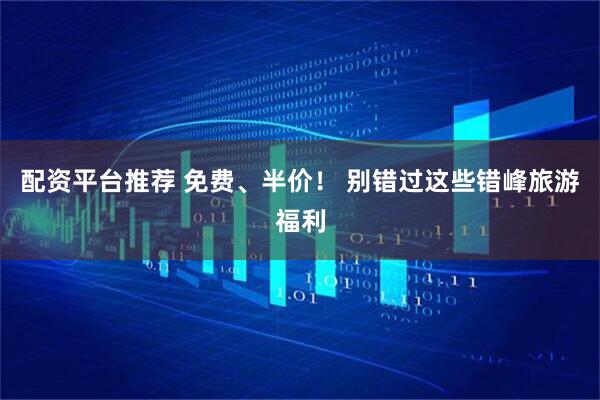 配资平台推荐 免费、半价！ 别错过这些错峰旅游福利