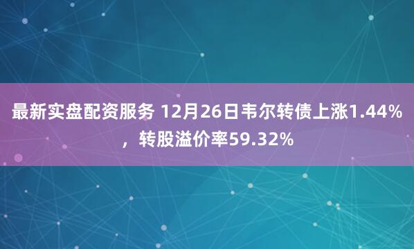 最新实盘配资服务 12月26日韦尔转债上涨1.44%，转股溢价率59.32%