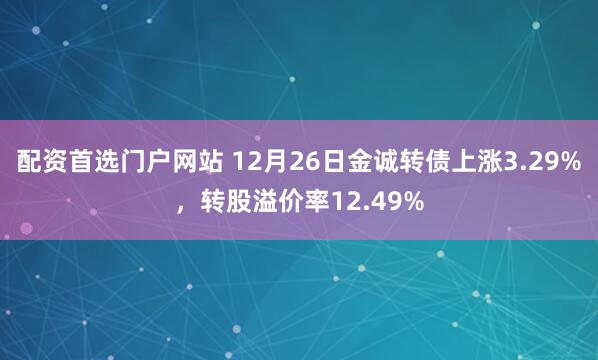 配资首选门户网站 12月26日金诚转债上涨3.29%，转股溢价率12.49%