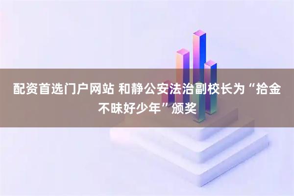 配资首选门户网站 和静公安法治副校长为“拾金不昧好少年”颁奖